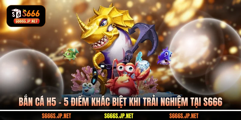 Bắn Cá H5 - 5 Điểm Khác Biệt Khi Trải Nghiệm Tại S666