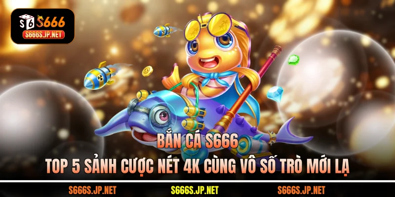 Bắn Cá S666 - Top 5 Sảnh Cược Nét 4K Cùng Vô Số Trò Mới Lạ