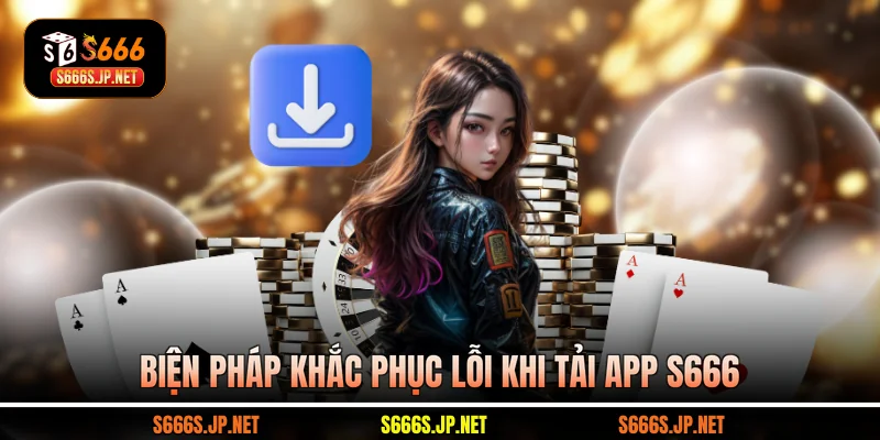 Biện pháp khắc phục lỗi khi tải app S666