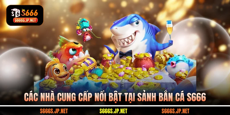  Các nhà cung cấp nổi bật tại sảnh Bắn cá S666
