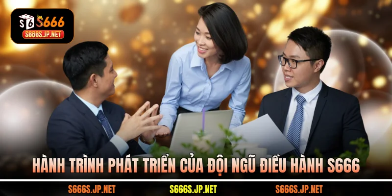 Hành trình phát triển của đội ngũ điều hành S666