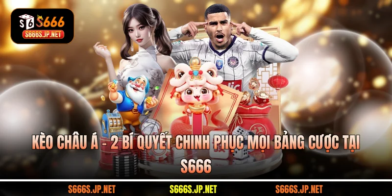 Kèo Châu Á - 2 Bí Quyết Chinh Phục Mọi Bảng Cược Tại S666