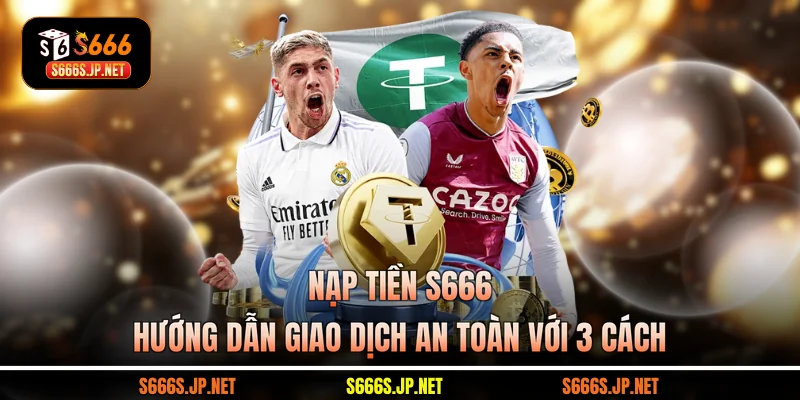 Nạp Tiền S666 - Hướng Dẫn Giao Dịch An Toàn Với 3 Cách