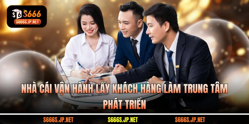 Nhà cái vận hành lấy khách hàng làm trung tâm phát triển