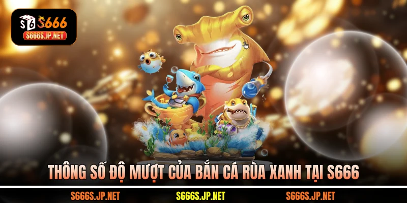 Thông số độ mượt của Bắn cá rùa xanh tại S666